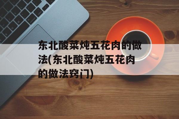 东北酸菜炖五花肉的做法(东北酸菜炖五花肉的做法窍门)-第1张图片-