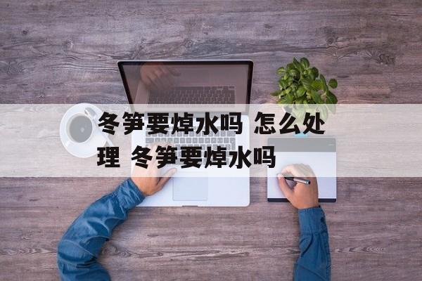 冬笋要焯水吗 怎么处理 冬笋要焯水吗-第1张图片-