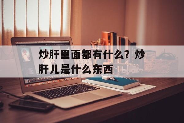炒肝里面都有什么？炒肝儿是什么东西-第1张图片-