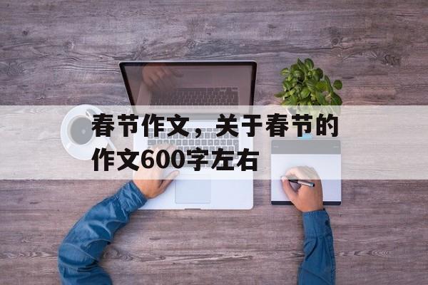 春节作文，关于春节的作文600字左右-第1张图片-
