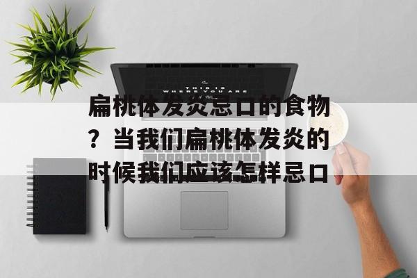 扁桃体发炎忌口的食物？当我们扁桃体发炎的时候我们应该怎样忌口-第1张图片-
