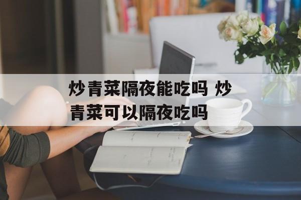 炒青菜隔夜能吃吗 炒青菜可以隔夜吃吗-第1张图片-