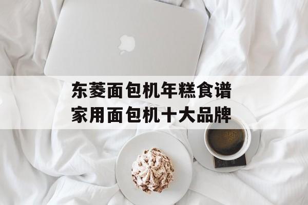 东菱面包机年糕食谱 家用面包机十大品牌-第1张图片-