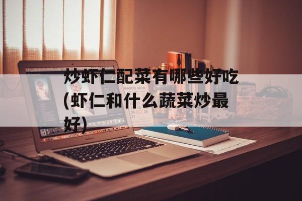 炒虾仁配菜有哪些好吃(虾仁和什么蔬菜炒最好)-第1张图片-