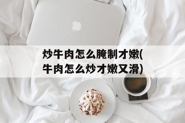 炒牛肉怎么腌制才嫩(牛肉怎么炒才嫩又滑)-第1张图片-