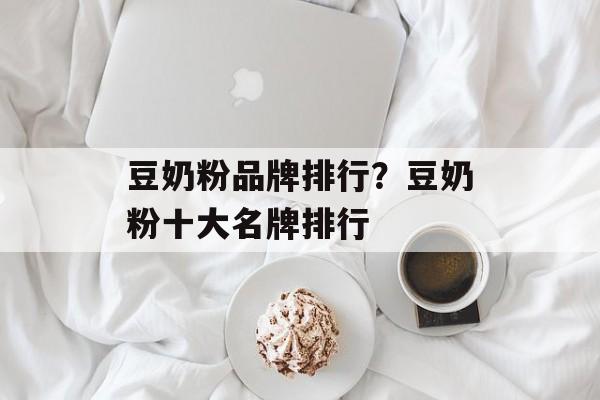 豆奶粉品牌排行？豆奶粉十大名牌排行-第1张图片-