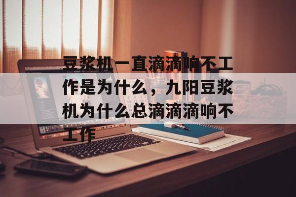 豆浆机一直滴滴响不工作是为什么，九阳豆浆机为什么总滴滴滴响不工作-第1张图片-