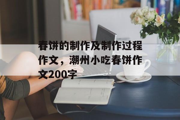 春饼的制作及制作过程作文，潮州小吃春饼作文200字-第1张图片-