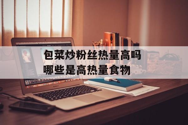 包菜炒粉丝热量高吗 哪些是高热量食物-第1张图片-