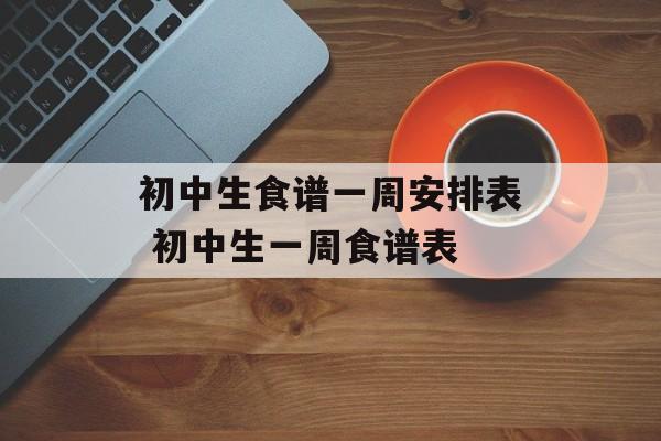 初中生食谱一周安排表 初中生一周食谱表-第1张图片-