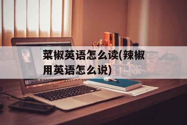 菜椒英语怎么读(辣椒用英语怎么说)-第1张图片-