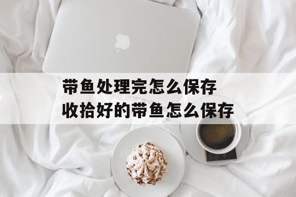 带鱼处理完怎么保存 收拾好的带鱼怎么保存-第1张图片-