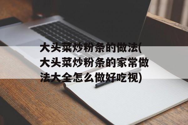 大头菜炒粉条的做法(大头菜炒粉条的家常做法大全怎么做好吃视)-第1张图片-