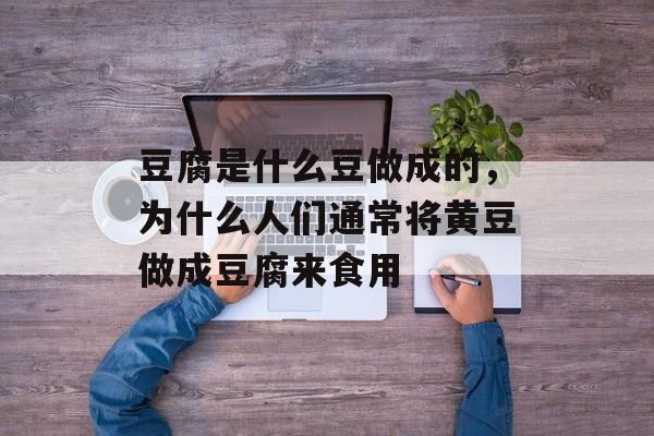 豆腐是什么豆做成的，为什么人们通常将黄豆做成豆腐来食用-第1张图片-