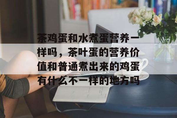 茶鸡蛋和水煮蛋营养一样吗，茶叶蛋的营养价值和普通煮出来的鸡蛋有什么不一样的地方吗-第1张图片-