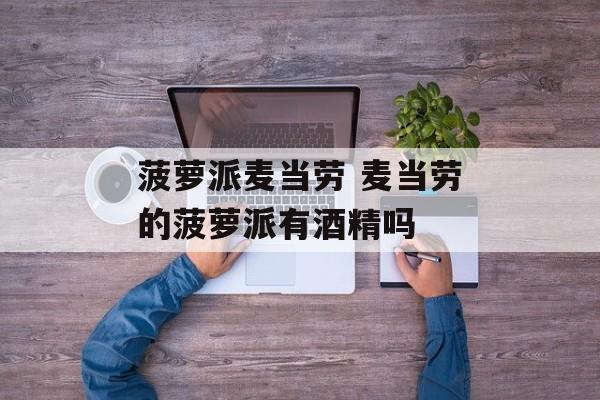 菠萝派麦当劳 麦当劳的菠萝派有酒精吗-第1张图片-