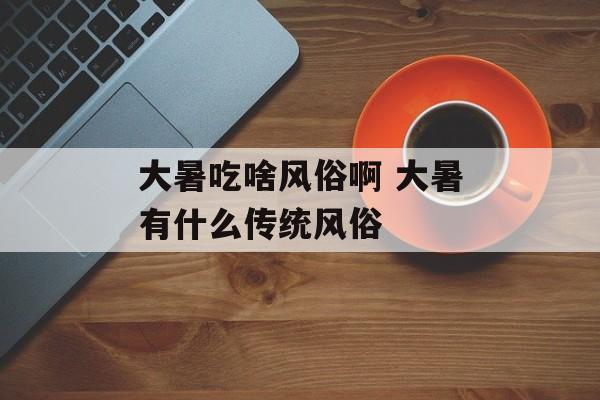 大暑吃啥风俗啊 大暑有什么传统风俗-第1张图片-