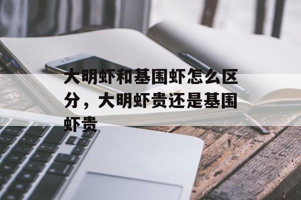 大明虾和基围虾怎么区分，大明虾贵还是基围虾贵-第1张图片-