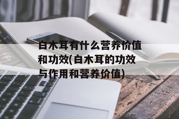 白木耳有什么营养价值和功效(白木耳的功效与作用和营养价值)-第1张图片-