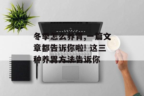 冬季怎么养胃,一篇文章都告诉你啦! 这三种养胃方法告诉你-第1张图片-