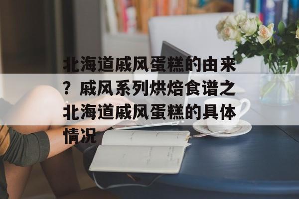 北海道戚风蛋糕的由来？戚风系列烘焙食谱之北海道戚风蛋糕的具体情况-第1张图片-