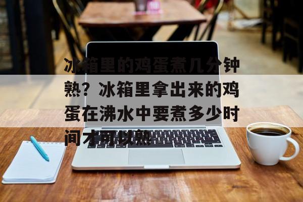 冰箱里的鸡蛋煮几分钟熟？冰箱里拿出来的鸡蛋在沸水中要煮多少时间才可以熟-第1张图片-