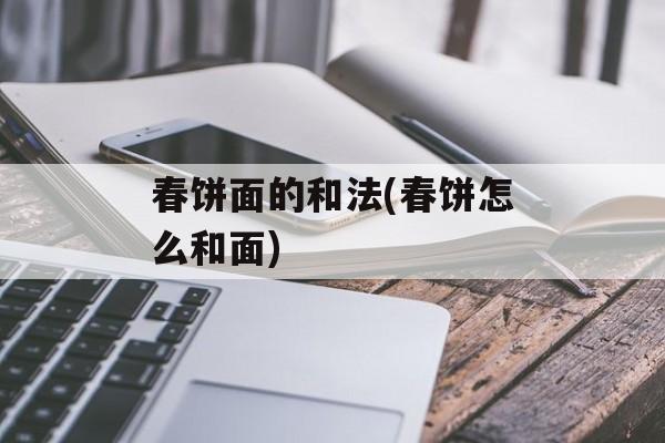 春饼面的和法(春饼怎么和面)-第1张图片-