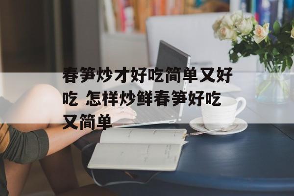 春笋炒才好吃简单又好吃 怎样炒鲜春笋好吃又简单-第1张图片-