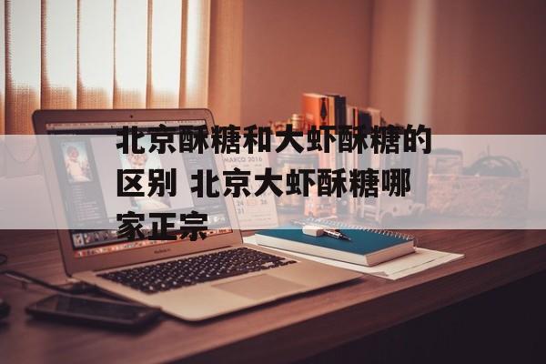 北京酥糖和大虾酥糖的区别 北京大虾酥糖哪家正宗-第1张图片-