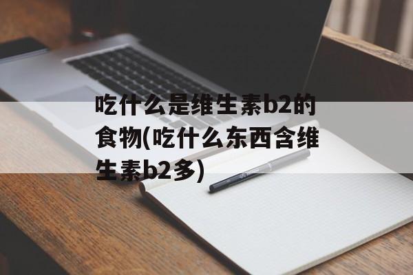 吃什么是维生素b2的食物(吃什么东西含维生素b2多)-第1张图片-