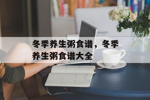 冬季养生粥食谱，冬季养生粥食谱大全-第1张图片-