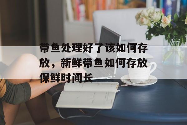 带鱼处理好了该如何存放，新鲜带鱼如何存放保鲜时间长-第1张图片-