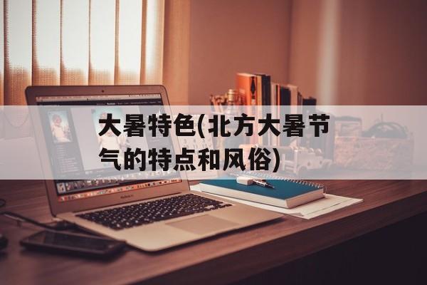 大暑特色(北方大暑节气的特点和风俗)-第1张图片-