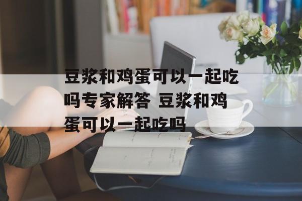 豆浆和鸡蛋可以一起吃吗专家解答 豆浆和鸡蛋可以一起吃吗-第1张图片-