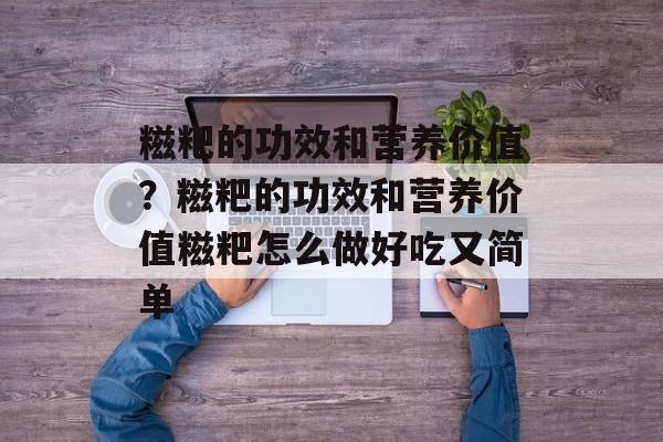 糍粑的功效和营养价值？糍粑的功效和营养价值糍粑怎么做好吃又简单-第1张图片-