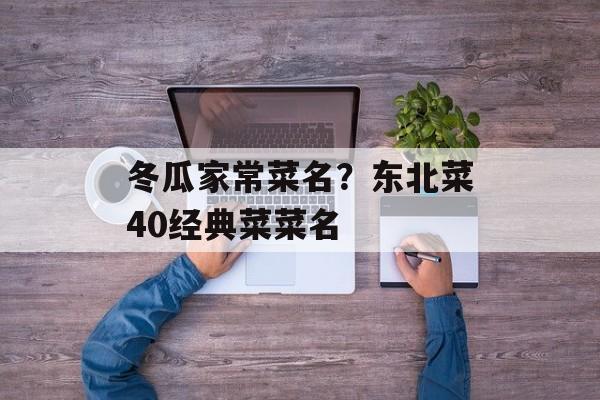 冬瓜家常菜名？东北菜40经典菜菜名-第1张图片-