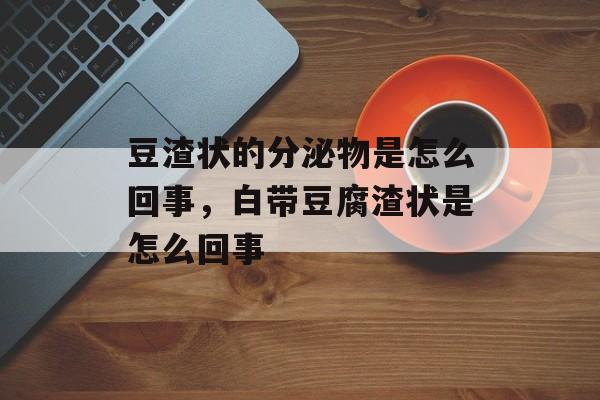 豆渣状的分泌物是怎么回事，白带豆腐渣状是怎么回事-第1张图片-