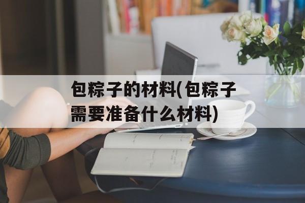 包粽子的材料(包粽子需要准备什么材料)-第1张图片-