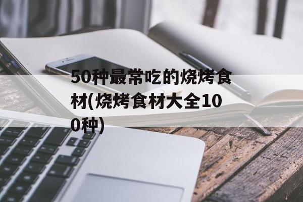 50种最常吃的烧烤食材(烧烤食材大全100种)-第1张图片-