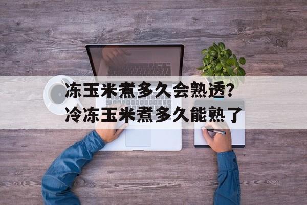 冻玉米煮多久会熟透？冷冻玉米煮多久能熟了-第1张图片-