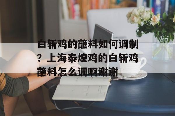 白斩鸡的蘸料如何调制？上海泰煌鸡的白斩鸡蘸料怎么调啊谢谢-第1张图片-