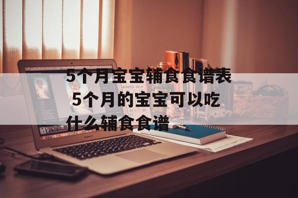 5个月宝宝辅食食谱表 5个月的宝宝可以吃什么辅食食谱-第1张图片-