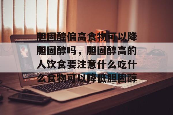 胆固醇偏高食物可以降胆固醇吗，胆固醇高的人饮食要注意什么吃什么食物可以降低胆固醇-第1张图片-