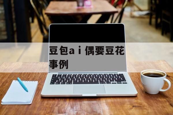 豆包a i 偶要豆花事例-第1张图片-