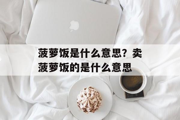 菠萝饭是什么意思？卖菠萝饭的是什么意思-第1张图片-