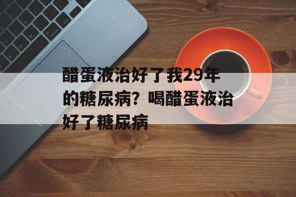 醋蛋液治好了我29年的糖尿病？喝醋蛋液治好了糖尿病-第1张图片-