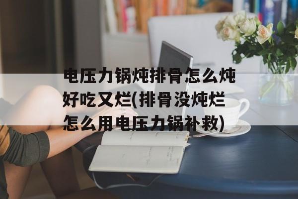 电压力锅炖排骨怎么炖好吃又烂(排骨没炖烂怎么用电压力锅补救)-第1张图片-