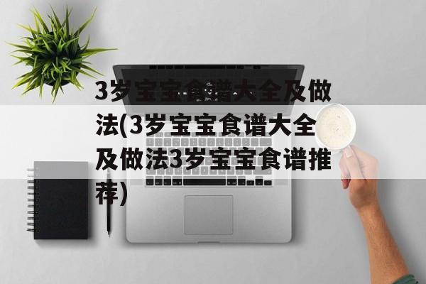 3岁宝宝食谱大全及做法(3岁宝宝食谱大全及做法3岁宝宝食谱推荐)-第1张图片-