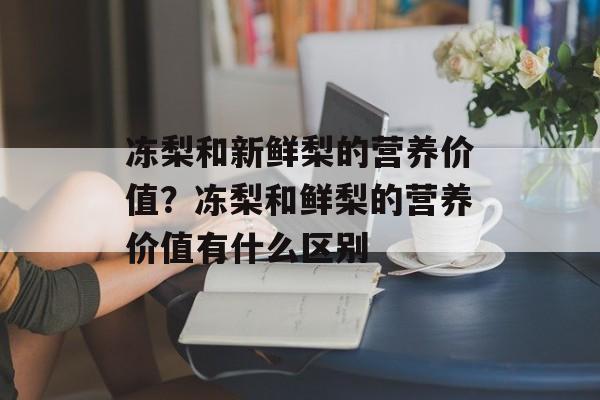 冻梨和新鲜梨的营养价值？冻梨和鲜梨的营养价值有什么区别-第1张图片-