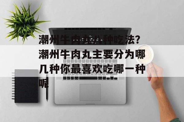 潮州牛肉丸八种吃法？潮州牛肉丸主要分为哪几种你最喜欢吃哪一种呢-第1张图片-